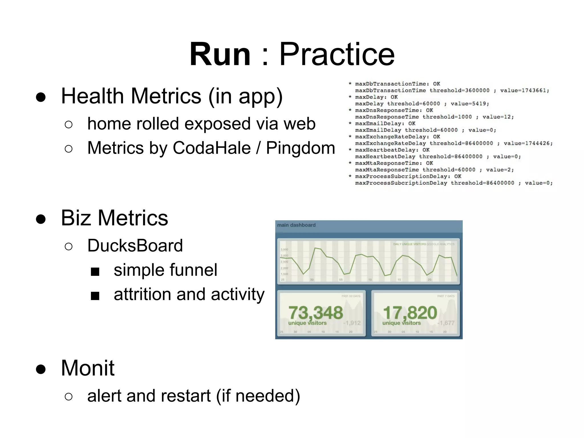 ● Health Metrics (in app)
○ home rolled exposed via web
○ Metrics by CodaHale / Pingdom
● Biz Metrics
○ DucksBoard
■ simple funnel
■ attrition and activity
● Monit
○ alert and restart (if needed)
Run : Practice
 