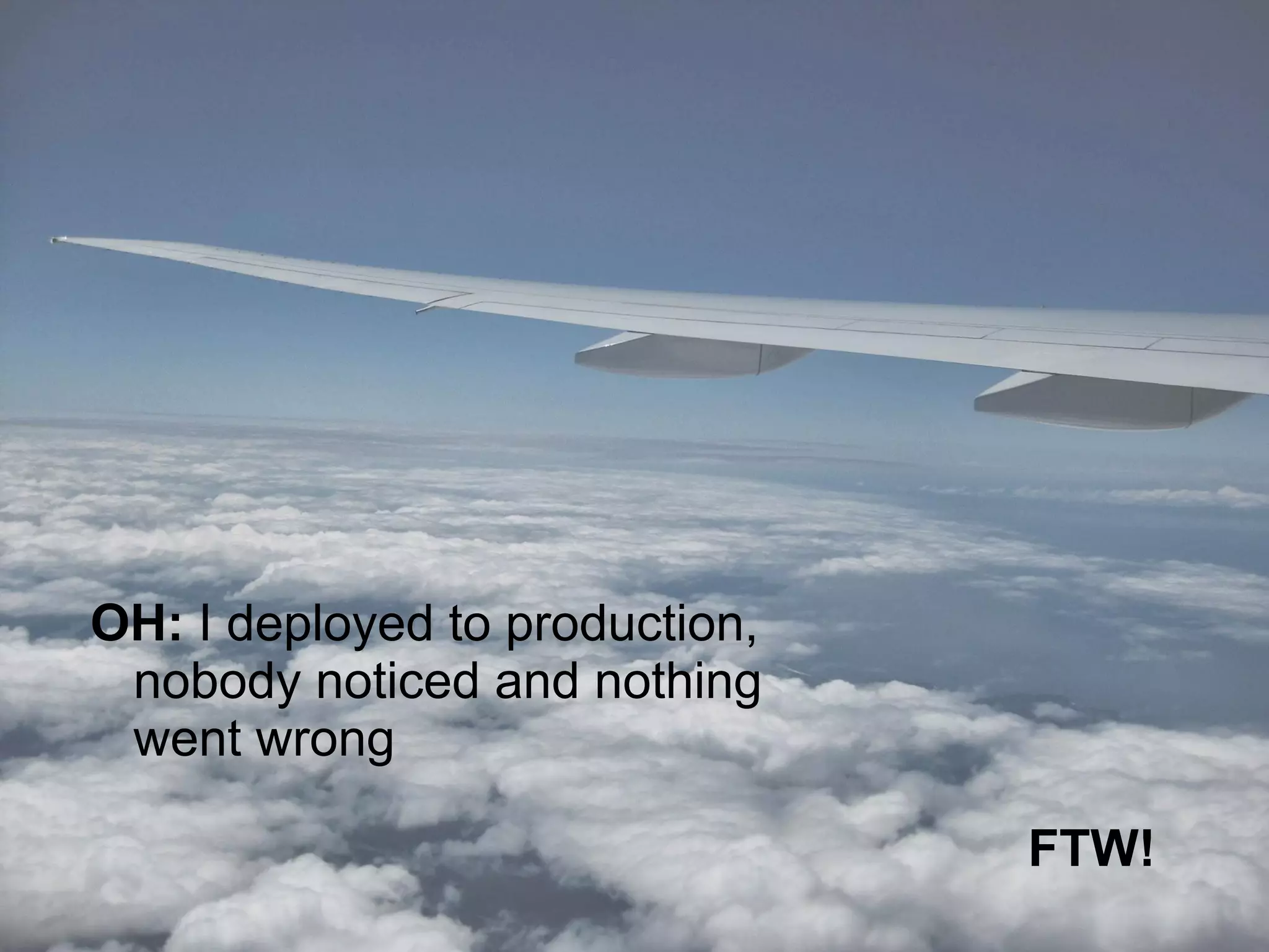 OH: I deployed to production,
nobody noticed and nothing
went wrong
FTW!
 