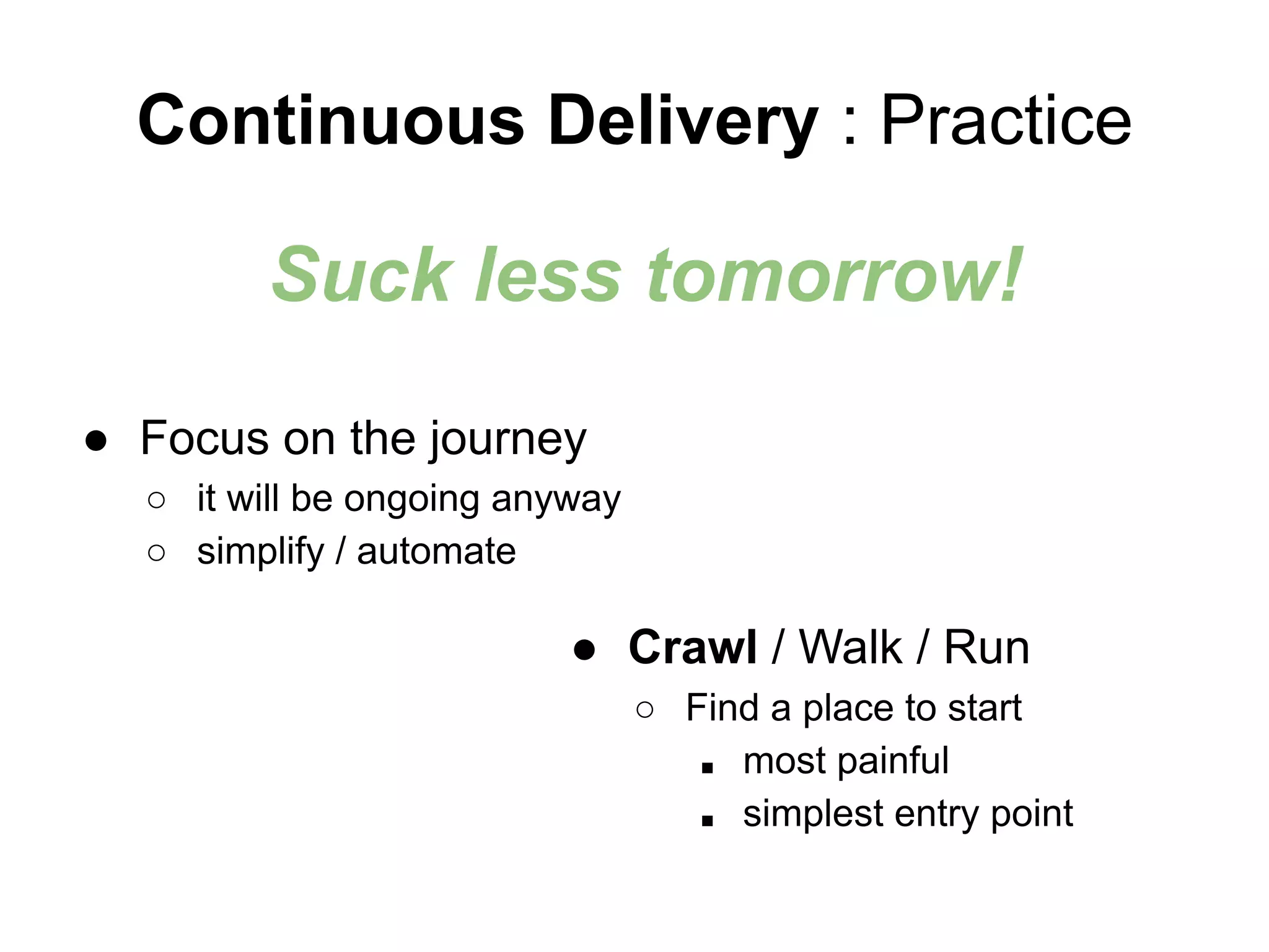 Continuous Delivery : Practice
● Focus on the journey
○ it will be ongoing anyway
○ simplify / automate
Suck less tomorrow!
● Crawl / Walk / Run
○ Find a place to start
■ most painful
■ simplest entry point
 
