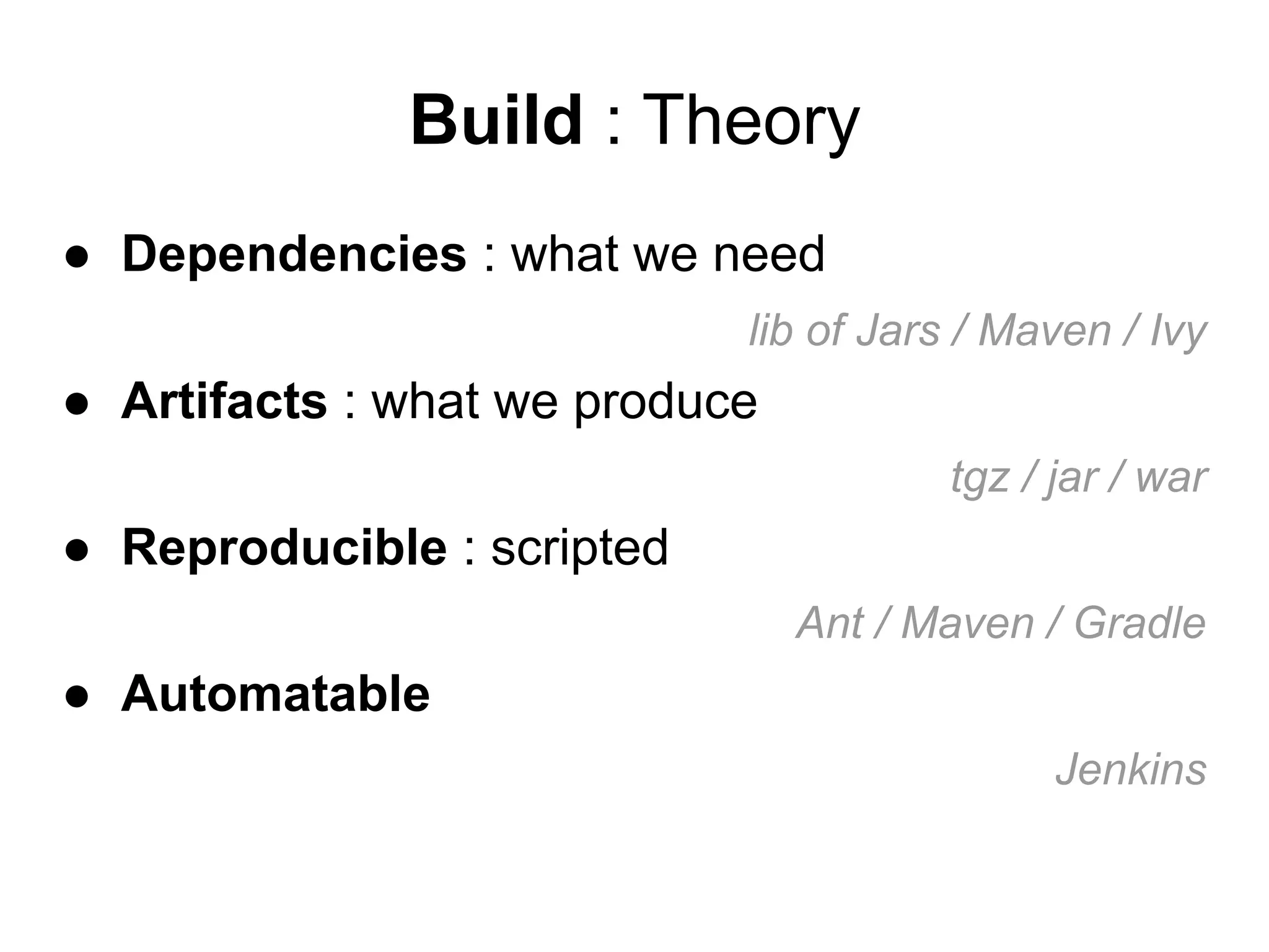 Build : Theory
● Dependencies : what we need
lib of Jars / Maven / Ivy
● Artifacts : what we produce
tgz / jar / war
● Reproducible : scripted
Ant / Maven / Gradle
● Automatable
Jenkins
 