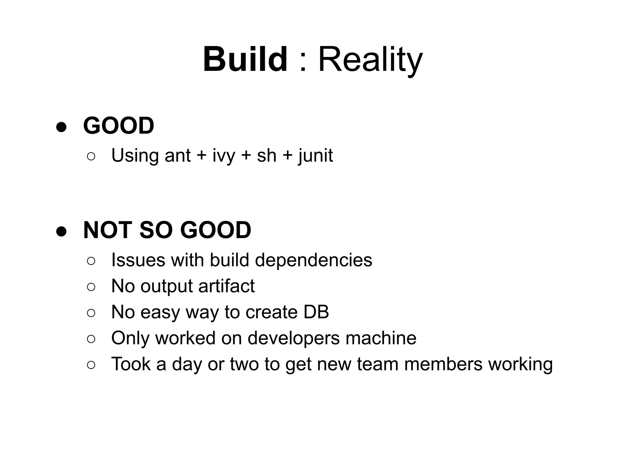 Build : Reality
● GOOD
○ Using ant + ivy + sh + junit
● NOT SO GOOD
○ Issues with build dependencies
○ No output artifact
○ No easy way to create DB
○ Only worked on developers machine
○ Took a day or two to get new team members working
 