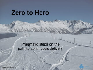 Pragmatic steps on the
path to continuous delivery
Zero to Hero
@geoffnettaglich
 