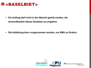 2

«BASELBIET»
 Ein Auftrag darf nicht in der Absicht geteilt werden, die

Anwendbarkeit dieses Gesetzes zu umgehen.

 Die Aufteilung kann vorgenommen werden, um KMU zu fördern.

 