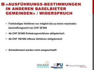 2

«AUSFÜHRUNGS-BESTIMMUNGEN
IN ANDEREN BASELBIETER
GEMEINDEN» / WIDERSPRUCH
 Freihändiges Verfahren nur möglich bis zu einem maximalen
beschaffungswert von CHF 20’000
 Ab CHF 20‘000 Einladungsverfahren obligatorisch

 Ab CHF 100‘000 offenes Verfahren obligatorisch

 Schwellenwert werden nicht ausgeschöpft!

 