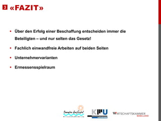 3

«FAZIT»
 Über den Erfolg einer Beschaffung entscheiden immer die

Beteiligten – und nur selten das Gesetz!
 Fachlich einwandfreie Arbeiten auf beiden Seiten
 Unternehmervarianten

 Ermessensspielraum

 