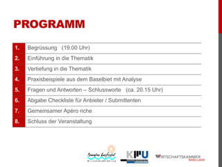 PROGRAMM
1.

Begrüssung (19.00 Uhr)

2.

Einführung in die Thematik

3.

Vertiefung in die Thematik

4.

Praxisbeispiele aus dem Baselbiet mit Analyse

5.

Fragen und Antworten – Schlussworte (ca. 20.15 Uhr)

6.

Abgabe Checkliste für Anbieter / Submittenten

7.

Gemeinsamer Apéro riche

8.

Schluss der Veranstaltung

 
