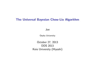 The Universal Bayesian Chow-Liu Algorithm
Joe
Osaka University
October 27, 2013
DDS 2013
Keio University (Hiyoshi)
 
