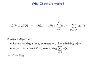 Why Chow-Liu works?
D(P1,··· ,N||Q) = −H(1, · · · , N) +
N
i∈V
H(i) −
{i,j}∈E
I(i, j)
 
Kruskal’s Algorithm:
◮ Unless maki...