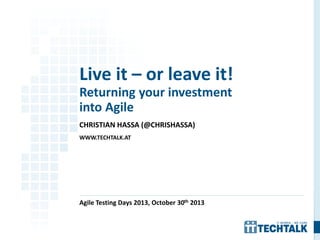 1
CHRISTIAN HASSA (@CHRISHASSA)
WWW.TECHTALK.AT
Agile Testing Days 2013, October 30th 2013
Live it – or leave it!
Returning your investment
into Agile
 