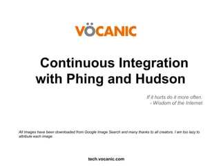 Continuous Integration
with Phing and Hudson
If it hurts do it more often.
- Wisdom of the Internet

All Images have been downloaded from Google Image Search and many thanks to all creators. I am too lazy to
attribute each image.

tech.vocanic.com

 