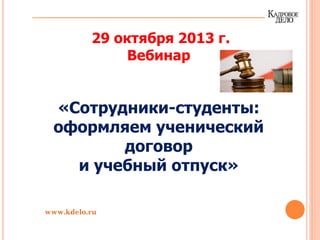 29 октября 2013 г.
Вебинар
«Сотрудники-студенты:
оформляем ученический
договор
и учебный отпуск»
www.kdelo.ru
 