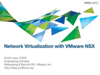 Network Virtualization with VMware NSX
Scott Lowe, VCDX
Engineering Architect
Networking & Security BU, VMware, Inc.
http://blog.scottlowe.org
1

 