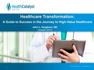 Healthcare Transformation:
A Guide to Success in the Journey to High-Value Healthcare
John L. Haughom, MD
October 2013

1

© 2012 Health Catalyst | www.healthcatalyst.com

 