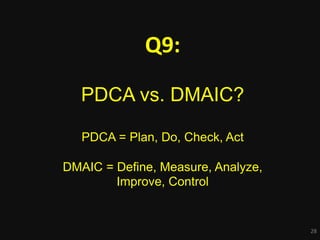 28
Q9:
PDCA vs. DMAIC?
PDCA = Plan, Do, Check, Act
DMAIC = Define, Measure, Analyze,
Improve, Control
 