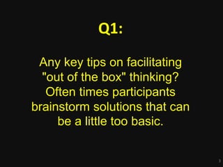 3
Q1:
Any key tips on facilitating
"out of the box" thinking?
Often times participants
brainstorm solutions that can
be a ...