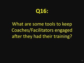 41
Q16:
What are some tools to keep
Coaches/Facilitators engaged
after they had their training?
 