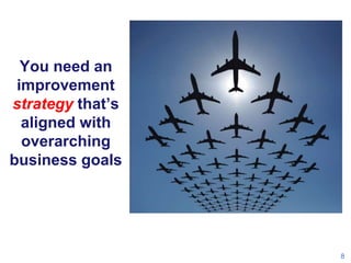 You need an
improvement
strategy that’s
aligned with
overarching
business goals
8
 