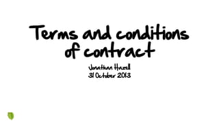 Terms and conditions
of contract
Jonathan Hazell
31 October 2013
 