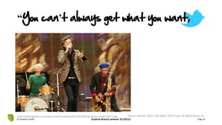 “You can’t always get what you want,
© Jonathan Hazell Scottish Branch seminar 31/10/13 Page 16
http://www.gigslutz.co.uk/wp-content/uploads/2013/07/Rolling-Stones-Hyde-Park-2.jpg Writer: JAGGER, MICK / RICHARDS, KEITH Lyrics © ABKCO Music Inc.
 