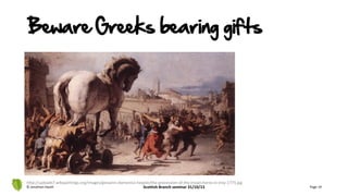 Beware Greeks bearing gifts
© Jonathan Hazell Scottish Branch seminar 31/10/13 Page 19
http://uploads7.wikipaintings.org/images/giovanni-domenico-tiepolo/the-procession-of-the-trojan-horse-in-troy-1773.jpg
 