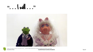 “. . . I will . . .”
© Jonathan Hazell Scottish Branch seminar 31/10/13 Page 36
http://images4.wikia.nocookie.net/__cb20110807000428/muppet/images/0/07/Marriage.jpg
 