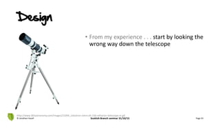Design
• From my experience . . . start by looking the
wrong way down the telescope
© Jonathan Hazell Scottish Branch seminar 31/10/13 Page 43
http://www.365astronomy.com/images/21094_celestron-omni-xlt-150-refractor-telescope-m.gif
 