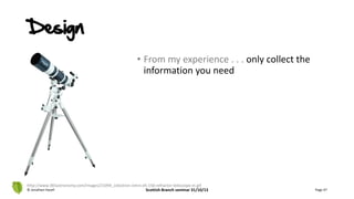 Design
• From my experience . . . only collect the
information you need
© Jonathan Hazell Scottish Branch seminar 31/10/13 Page 47
http://www.365astronomy.com/images/21094_celestron-omni-xlt-150-refractor-telescope-m.gif
 
