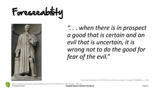 “. . . when there is in prospect
a good that is certain and an
evil that is uncertain, it is
wrong not to do the good for
fear of the evil.”
© Jonathan Hazell Scottish Branch seminar 31/10/13 Page 69
Somerset Maugham, W. (1946) Then and now. London: Vintage 09 928686 6, p. 100
http://upload.wikimedia.org/wikipedia/commons/3/3e/Niccolo_Machiavelli_uffizi.jpg
Foreseeability
 