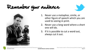Remember your audience
1. Never use a metaphor, simile, or
other figure of speech which you are
used to seeing in print.
2. Never use a long word where a short
one will do.
3. If it is possible to cut a word out,
always cut it out.
© Jonathan Hazell Scottish Branch seminar 31/10/13 Page 76
http://whyevolutionistrue.files.wordpress.com/2010/07/george-orwell.jpg http://www.orwell.ru/library/essays/politics/english/e_polit
 