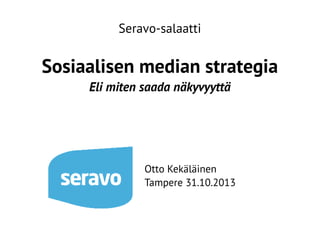 Seravo-salaatti

Sosiaalisen median strategia
Eli miten saada näkyvyyttä

Otto Kekäläinen
Tampere 31.10.2013

 