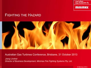 FIGHTING THE HAZARD

Australian Gas Turbines Conference, Brisbane, 31 October 2013
Joerg Lindner
Director of Business Development, Minimax Fire Fighting Systems Pty. Ltd.
© Minimax 2013

 