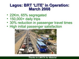 Lagos: BRT ‘LITE’ in Operation:
March 2008
•
•
•
•

22Km, 65% segregated
150,000+ daily trips
30% reduction in passenger travel times
High initial passenger satisfaction

Thanks to LMATA for Material

 