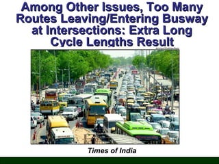 Among Other Issues, Too Many
Routes Leaving/Entering Busway
at Intersections: Extra Long
Cycle Lengths Result

Times of India

 