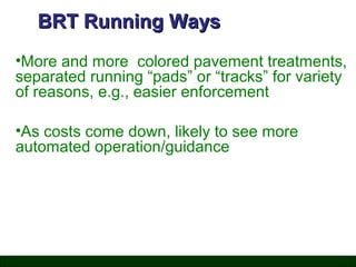 BRT Running Ways
•More and more colored pavement treatments,
separated running “pads” or “tracks” for variety
of reasons, e.g., easier enforcement
•As costs come down, likely to see more
automated operation/guidance

 