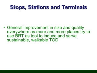 Stops, Stations and Terminals

• General improvement in size and quality
everywhere as more and more places try to
use BRT as tool to induce and serve
sustainable, walkable TOD

 