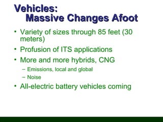 Vehicles:
Massive Changes Afoot
• Variety of sizes through 85 feet (30
meters)
• Profusion of ITS applications
• More and more hybrids, CNG
– Emissions, local and global
– Noise

• All-electric battery vehicles coming

 