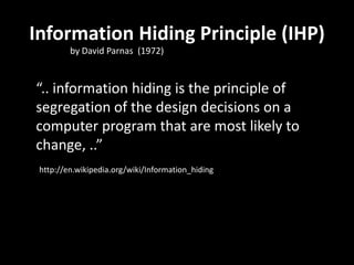 “.. information hiding is the principle of
segregation of the design decisions on a
computer program that are most likely to
change, ..”
Information Hiding Principle (IHP)
by David Parnas (1972)
http://en.wikipedia.org/wiki/Information_hiding
 