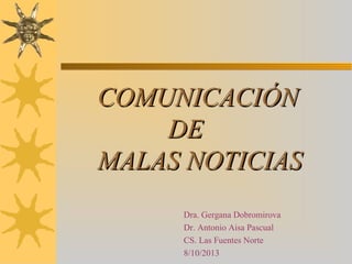 COMUNICACIÓN
DE
MALAS NOTICIAS
Dra. Gergana Dobromirova
Dr. Antonio Aisa Pascual
CS. Las Fuentes Norte
8/10/2013

 