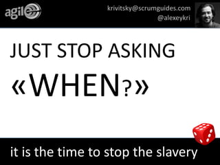 JUST STOP ASKING
«WHEN?»
it is the time to stop the slavery
krivitsky@scrumguides.com
@alexeykri
 