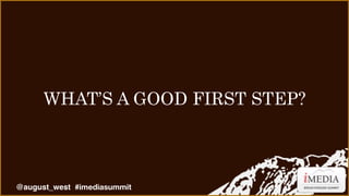 WHAT’S A GOOD FIRST STEP?

@august_west #imediasummit

 