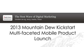 2013 Mountain Dew Kickstart
Multi-faceted Mobile Product
Launch

 