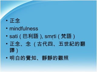 正念
mindfulness
sati ( 巴利語 ), smṛti ( 梵語 )
正念、念 ( 古代四、五世紀的翻
譯)
• 明白的覺知、靜靜的觀照
•
•
•
•

 