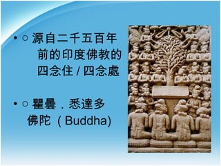 • ○ 源自二千五百年
前的印度佛教的
四念住 / 四念處
• ○ 瞿曇．悉達多
佛陀 ( Buddha)

 