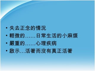 •
•
•
•

失去正念的情況
輕微的……日常生活的小麻煩
嚴重的……心理疾病
啟示…活著而沒有真正活著

 