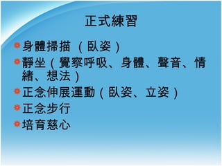 正式練習
 身體掃描

（臥姿）
 靜坐（覺察呼吸、身體、聲音、情
緒、想法）
 正念伸展運動（臥姿、立姿）
 正念步行
 培育慈心

 