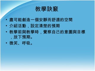 教學訣竅
• 盡可能創造一個安靜而舒適的空間
• 介紹活動，設定清楚的預期
• 教學前與教學時，覺察自己的意圖與目標
，放下預期。
• 微笑、呼吸。

 