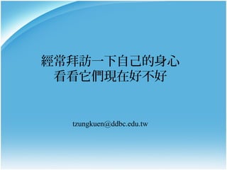 經常拜訪一下自己的身心
看看它們現在好不好

tzungkuen@ddbc.edu.tw

 
