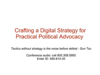 Crafting a Digital Strategy for
Practical Political Advocacy
Tactics without strategy is the noise before defeat - Sun Tzu
Conference audio: call 805.309.5900
Enter ID: 590-814-35

 