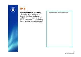 ID 8
!
Peer-Reflective learning
Students write something
from their childhood and
reflect in peer-reviews their
writing skills using Facebook;
iPads deliver Internet-Access!
17
isa.jahnke@umu.se!
Facebook closed student group photo!
 