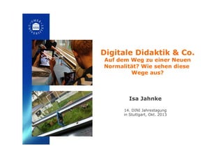 Digitale Didaktik & Co.
Auf dem Weg zu einer Neuen
Normalität? Wie sehen diese
Wege aus?!
Isa Jahnke
14. DINI Jahrestagung
in Stuttgart, Okt. 2013!
 